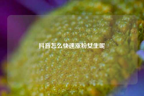抖音怎么快速涨粉女生呢