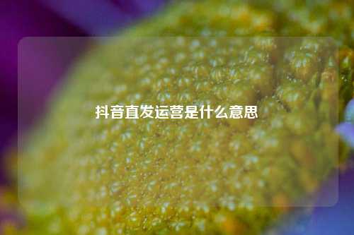 抖音直发运营是什么意思