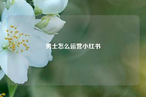 男士怎么运营小红书