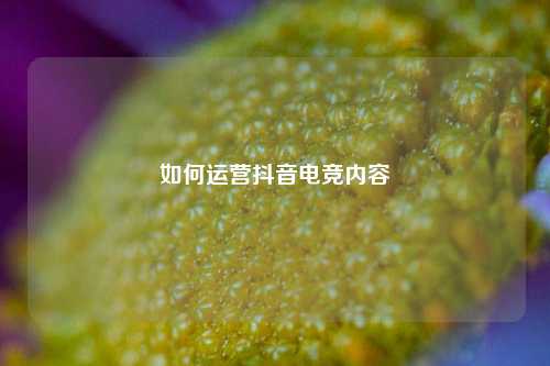 如何运营抖音电竞内容