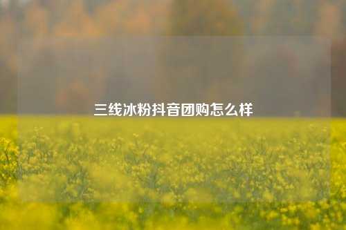 三线冰粉抖音团购怎么样